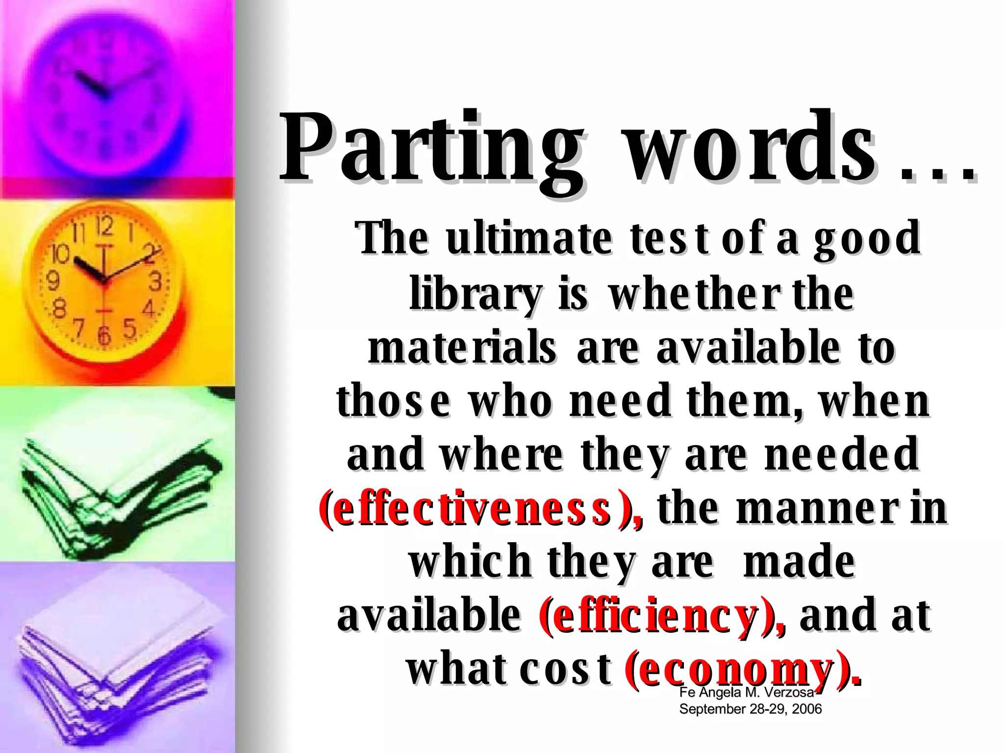 Parting words… The ultimate test of a good library is whether the materials are available to those who need them, when and where they are needed  (effectiveness),  the manner in which they are  made available  (efficiency),  and at what cost  (economy). 
