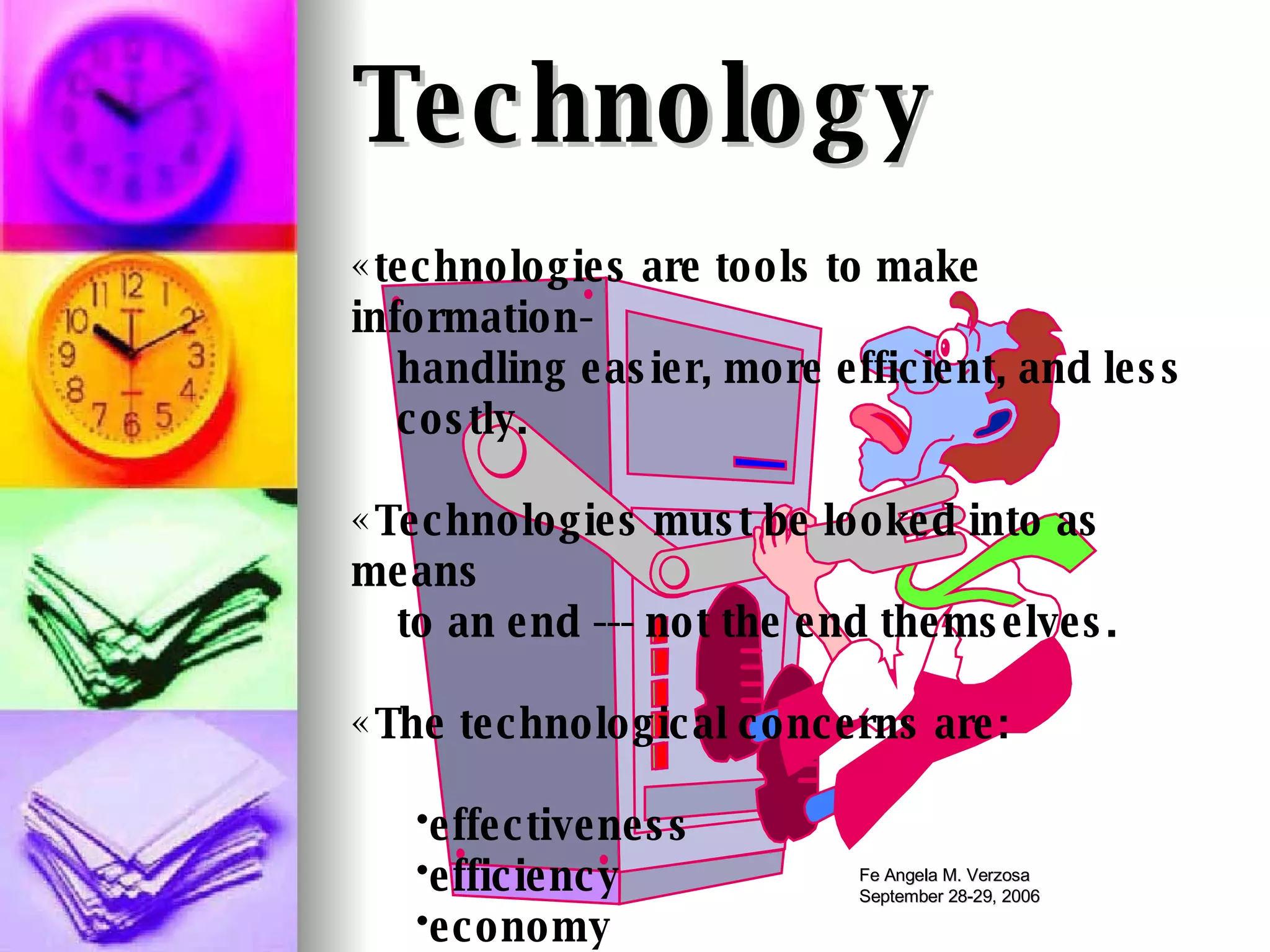 Technology   technologies are tools to make information- handling easier, more efficient, and less costly. Technologies must be looked into as means to an end --- not the end themselves. The technological concerns are: effectiveness efficiency economy 