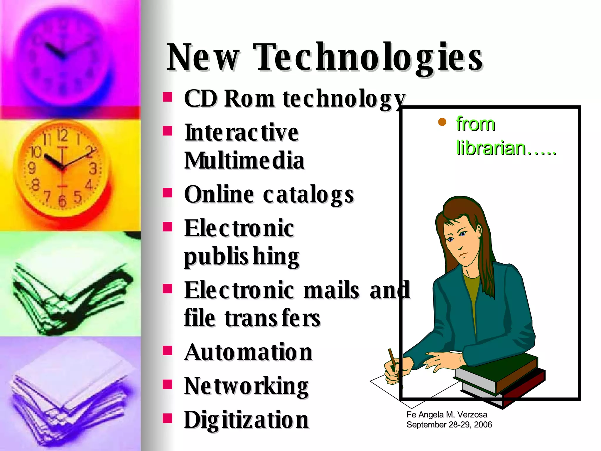 New Technologies   CD Rom technology Interactive Multimedia  Online catalogs Electronic publishing Electronic mails and file transfers Automation Networking  Digitization from librarian….. 
