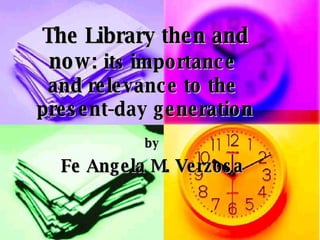 The Library then and now:  it s  importance  and relevance to the  present-day generation by Fe Angela M. Verzosa 