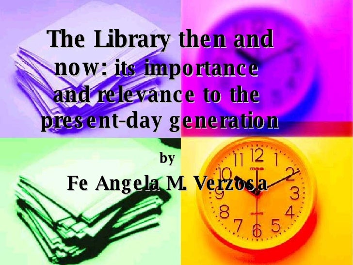 The Library then and now:  it s  importance  and relevance to the  present-day generation by Fe Angela M. Verzosa 