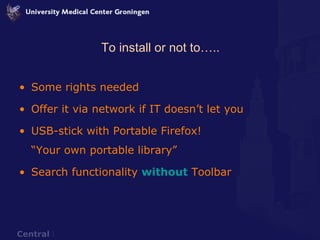 To install or not to….. Some rights needed Offer it via network if IT doesn’t let you  USB-stick with Portable Firefox! “Your own portable library” Search functionality  without   Toolbar 