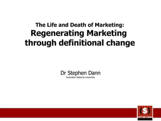 The Life and Death of Marketing: Regenerating Marketing  through definitional change Dr Stephen Dann Australian National University 