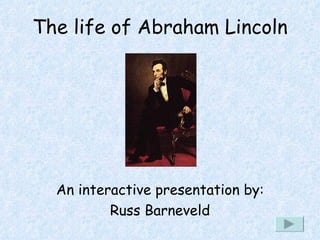 The life of Abraham Lincoln An interactive presentation by: Russ Barneveld 