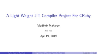 A Light Weight JIT Compiler Project For CRuby
Vladimir Makarov
Red Hat
Apr 19, 2019
Vladimir Makarov (Red Hat) A Light Weight JIT Compiler Project For CRuby Apr 19, 2019 1 / 1
 