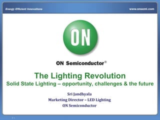 1 •
The Lighting Revolution
Solid State Lighting – opportunity, challenges & the future
Sri Jandhyala
Marketing Director – LED Lighting
ON Semiconductor
 