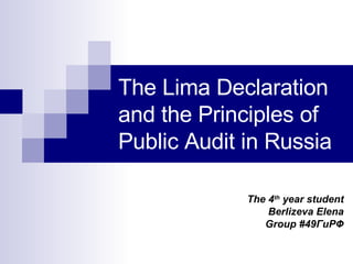 The Lima Declaration and the Principles of Public Audit in Russia The 4 th  year student Berlizeva Elena Group #49 ГиРФ 