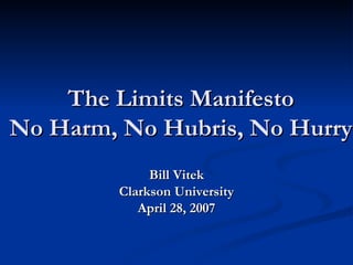 The Limits Manifesto No Harm, No Hubris, No Hurry Bill Vitek Clarkson University April 28, 2007 
