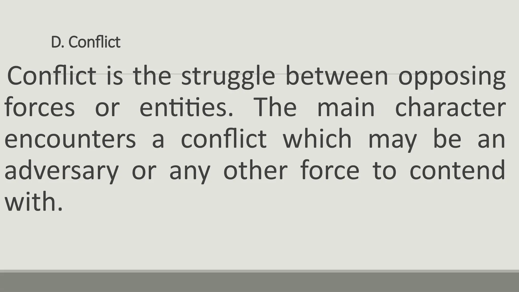 D. Conflict
Conflict is the struggle between opposing
forces or entities. The main character
encounters a conflict which may be an
adversary or any other force to contend
with.
 