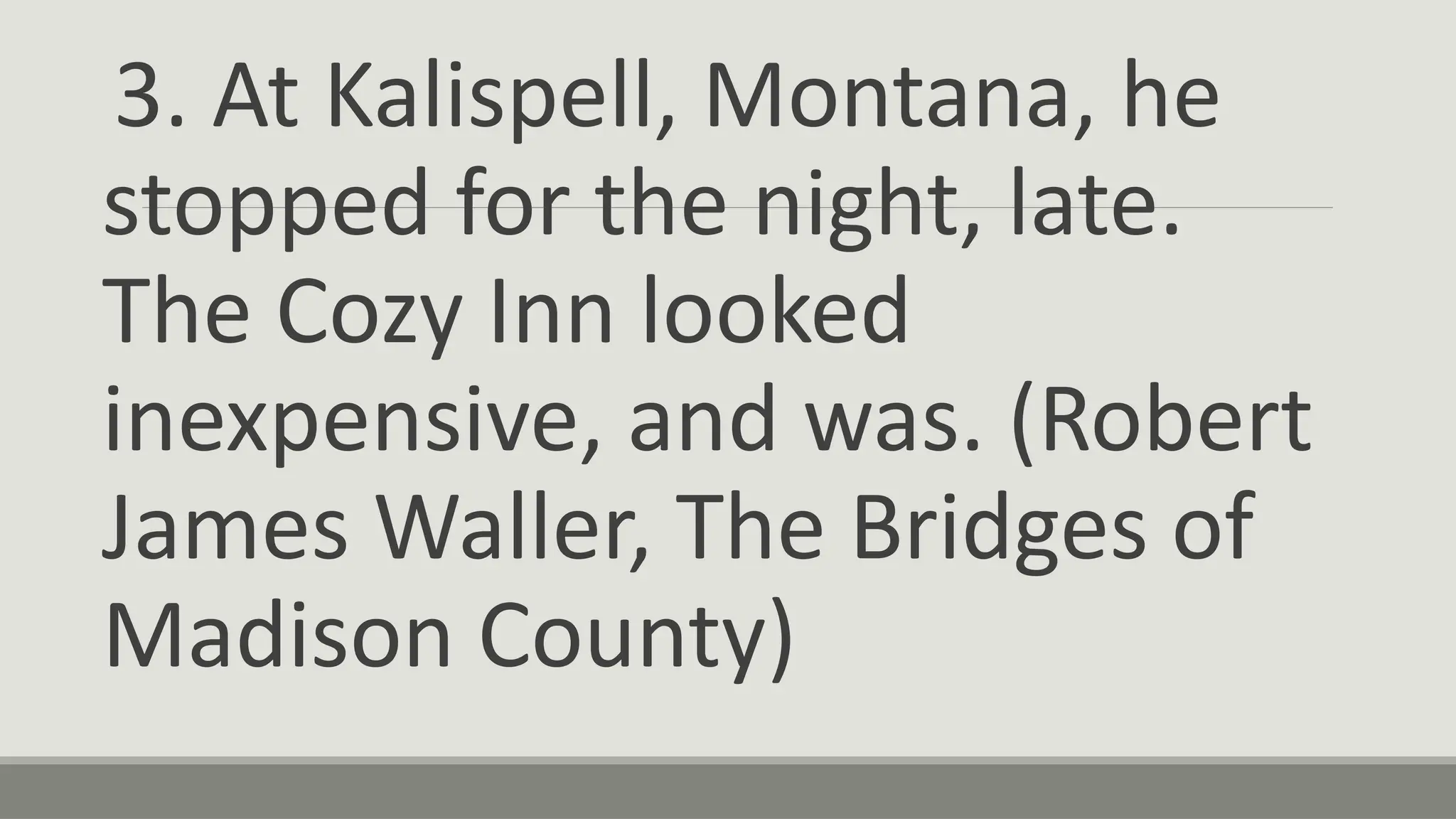 3. At Kalispell, Montana, he
stopped for the night, late.
The Cozy Inn looked
inexpensive, and was. (Robert
James Waller, The Bridges of
Madison County)
 