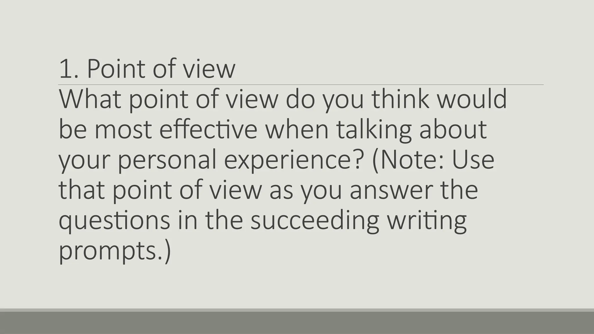 1. Point of view
What point of view do you think would
be most effective when talking about
your personal experience? (Note: Use
that point of view as you answer the
questions in the succeeding writing
prompts.)
 