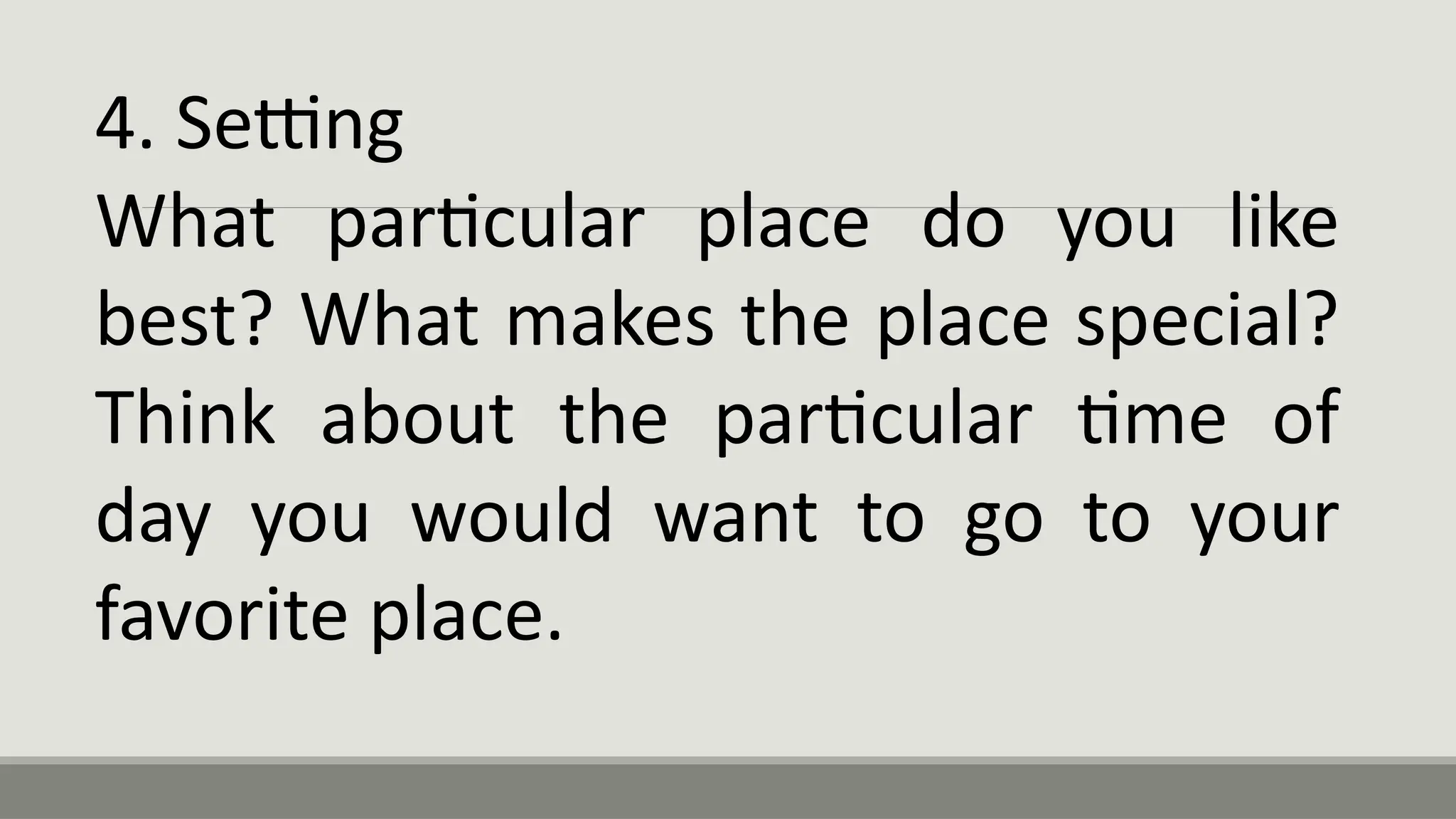 4. Setting
What particular place do you like
best? What makes the place special?
Think about the particular time of
day you would want to go to your
favorite place.
 