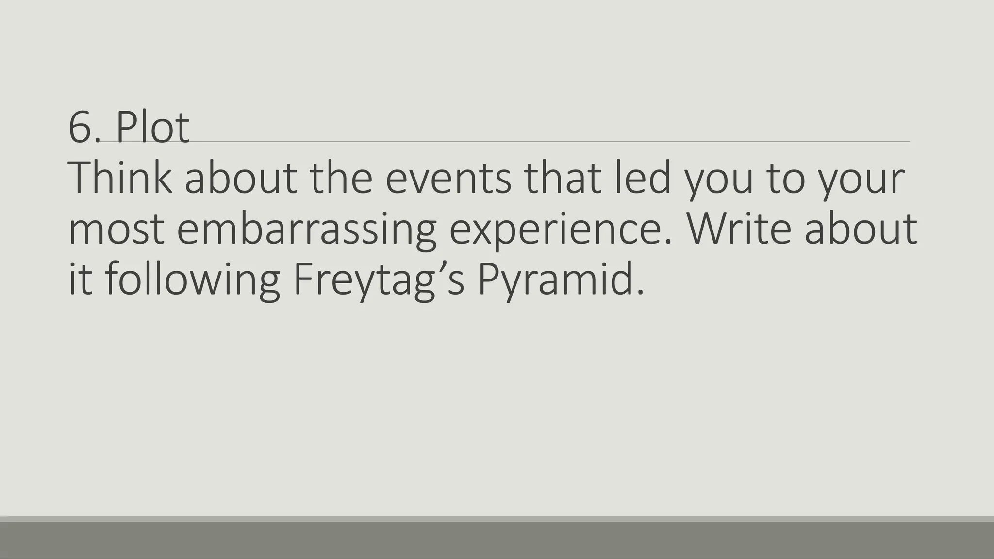 6. Plot
Think about the events that led you to your
most embarrassing experience. Write about
it following Freytag’s Pyramid.
 