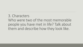 3. Characters
Who were two of the most memorable
people you have met in life? Talk about
them and describe how they look like.
 