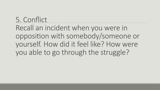 5. Conflict
Recall an incident when you were in
opposition with somebody/someone or
yourself. How did it feel like? How were
you able to go through the struggle?
 