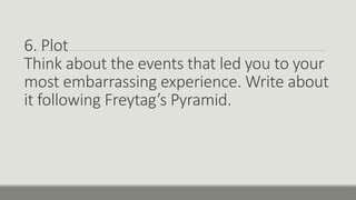 6. Plot
Think about the events that led you to your
most embarrassing experience. Write about
it following Freytag’s Pyramid.
 
