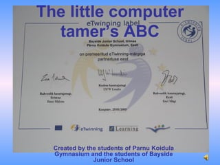 Created by the students of Parnu Koidula Gymnasium and the students of Bayside Junior School The little computer tamer’s ABC 