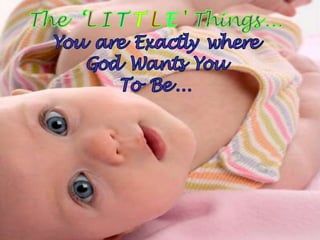 The‘L ITTLE'Things … You  are  Exactly  where God  Wants  You  To  Be … 