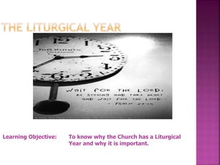 Learning Objective: To know why the Church has a Liturgical
Year and why it is important.
 
