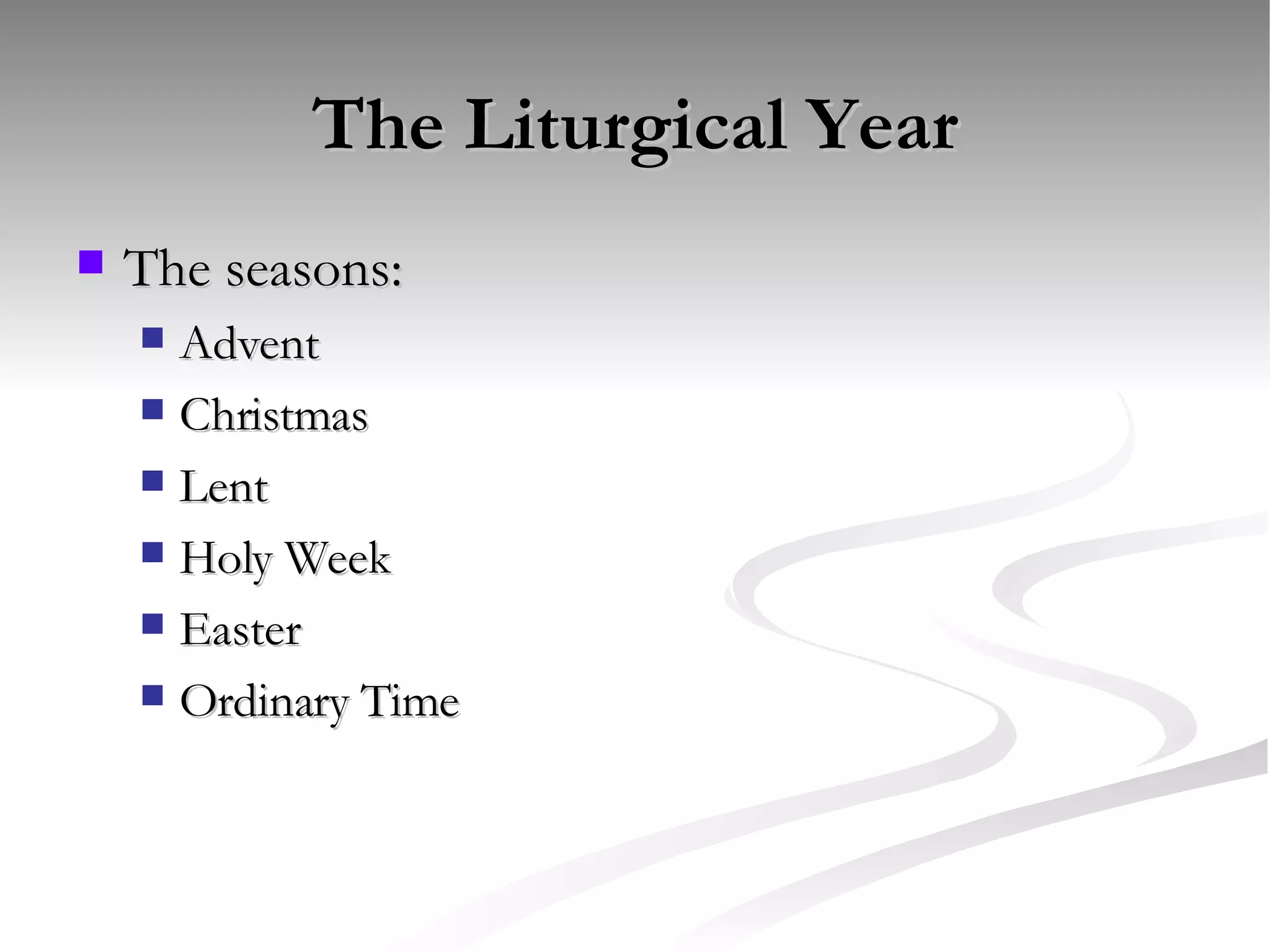 The Liturgical Year The seasons: Advent Christmas Lent Holy Week Easter Ordinary Time 