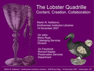 The Lobster Quadrille Content. Creation. Collaboration Martin R. Kalfatovic Smithsonian Institution Libraries 14 November 2007 On Facebook: Richard Naples Preservation Services Department On wikis: Mario Rups Cataloging Services Division 
