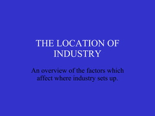 THE LOCATION OF INDUSTRY An overview of the factors which affect where industry sets up. 
