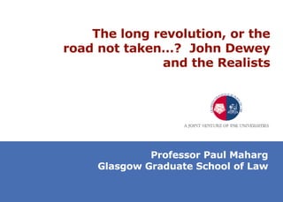 The long revolution, or the road not taken…?  John Dewey and the Realists Professor Paul Maharg Glasgow Graduate School of Law 