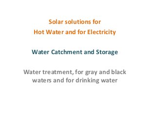 Solar solutions for
Hot Water and for Electricity
Water Catchment and Storage
Water treatment, for gray and black
waters and for drinking water
 