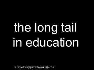 the long tail  in education   m.vanwetering@kenict.org & h@nzz.nl 