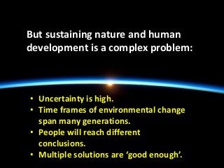 But sustaining nature and human
development is a complex problem:
• Uncertainty is high.
• Time frames of environmental ch...