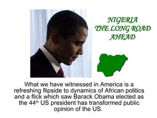 What we have witnessed in America is a refreshing flipside to dynamics of African politics and a flick which saw Barack Obama elected as the 44 th  US president has transformed public opinion of the US.  NIGERIA THE LONG ROAD AHEAD 