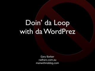 Doin’ da Loop
with da WordPrez


        Gary Barber
      radharc.com.au
    manwithnoblog.com