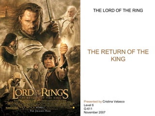 THE LORD OF THE RING THE RETURN OF THE KING Presented by: Cristina Velasco  Level 6  G-611 November 2007 
