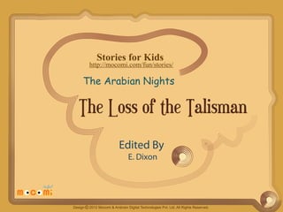 Stories for Kids

http://mocomi.com/fun/stories/

The Arabian Nights

The Loss of the Talisman
Edited By
E. Dixon

Design © 2012 Mocomi & Anibrain Digital Technologies Pvt. Ltd. All Rights Reserved.

 