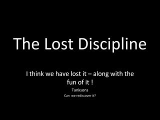 The Lost Discipline I think we have lost it – along with the fun of it ! Tanksons Can  we rediscover it? 