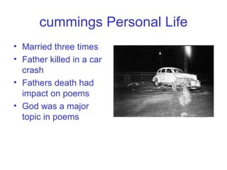 cummings Personal Life Married three times Father killed in a car crash Fathers death had impact on poems God was a major topic in poems  
