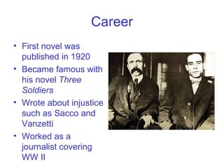 Career First novel was published in 1920 Became famous with his novel  Three Soldiers  Wrote about injustice such as Sacco and Vanzetti Worked as a journalist covering WW II 