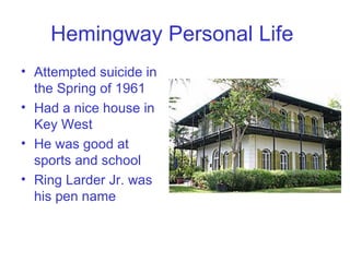 Hemingway Personal Life   Attempted suicide in the Spring of 1961 Had a nice house in Key West He was good at sports and school Ring Larder Jr. was his pen name 