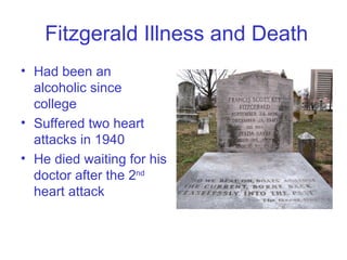 Fitzgerald Illness and Death Had been an alcoholic since college Suffered two heart attacks in 1940 He died waiting for his doctor after the 2 nd  heart attack  