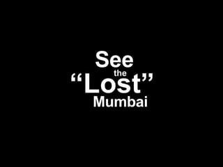 See the “Lost” Mumbai See the “ Lost” Mumbai 