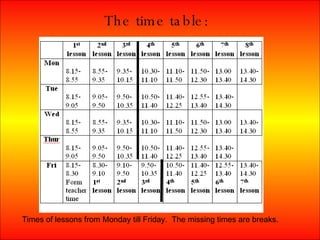 The time table: Times of lessons from Monday till Friday. The missing times are breaks.