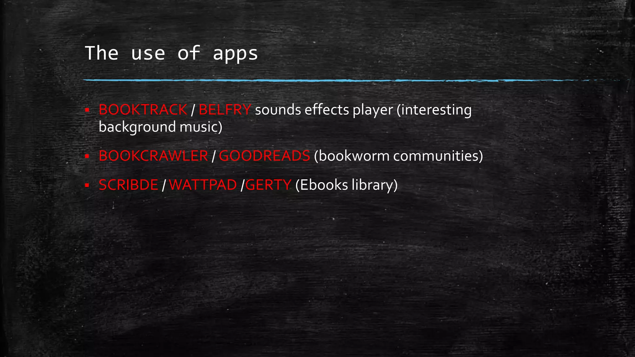 The use of apps
 BOOKTRACK / BELFRY sounds effects player (interesting
background music)
 BOOKCRAWLER / GOODREADS (bookworm communities)
 SCRIBDE /WATTPAD /GERTY (Ebooks library)
 
