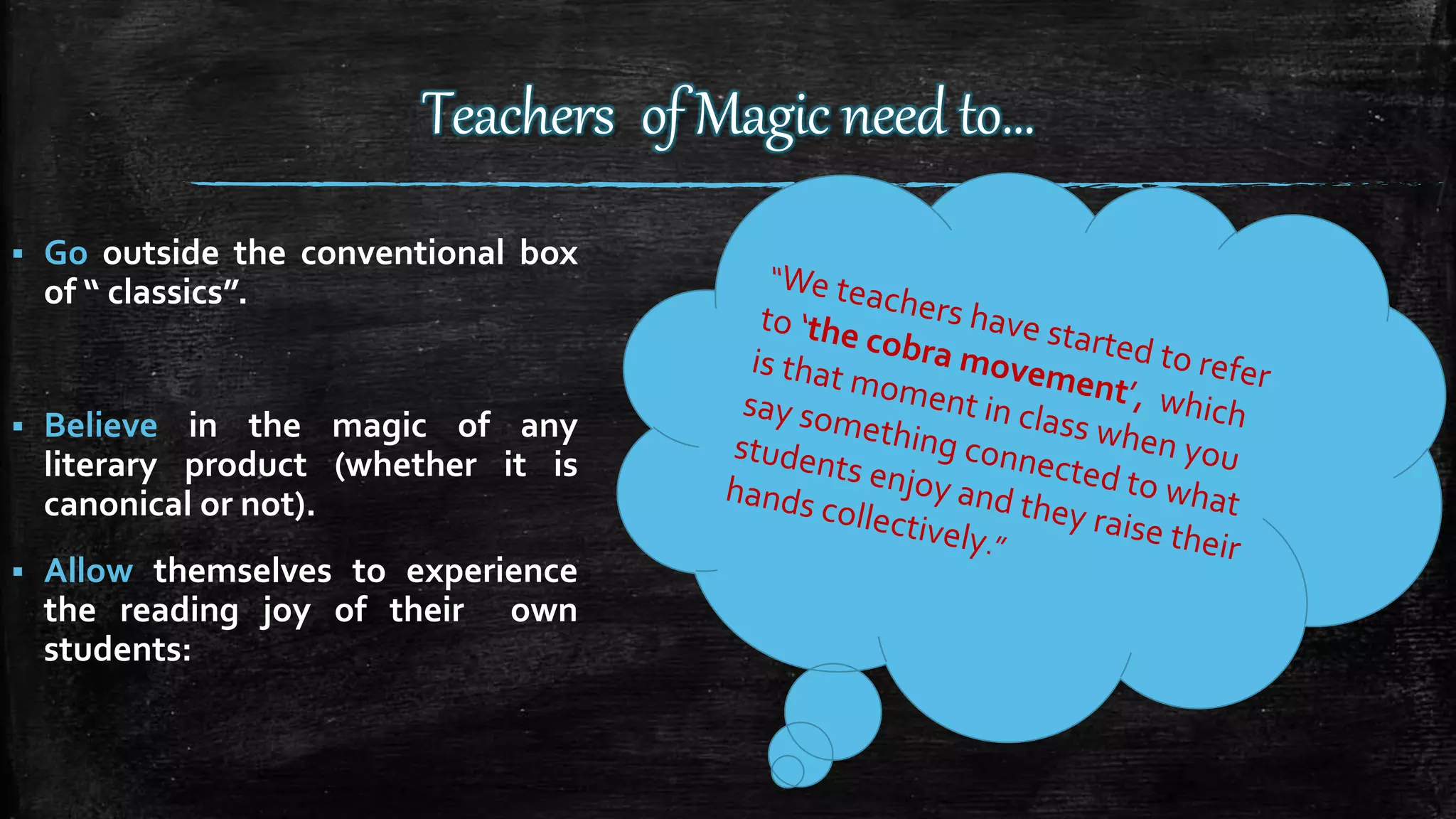 Teachers of Magic need to…
 Go outside the conventional box
of “ classics”.
 Believe in the magic of any
literary product (whether it is
canonical or not).
 Allow themselves to experience
the reading joy of their own
students:
 