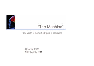 “The Machine”
October, 2008
Ville Peltola, IBM
One vision of the next 50 years in computing
 