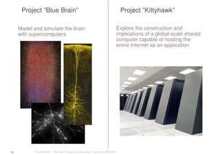 “The Machine” – The Next 50 years of computing - Copyright IBM 200810
Project ”Blue Brain” Project ”Kittyhawk”
Model and simulate the brain
with supercomputers
Explore the construction and
implications of a global-scale shared
computer capable of hosting the
entire Internet as an application
 