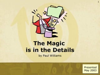 The Magic  is in the Details by Paul Williams Presented May 2003 