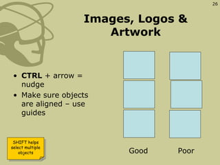 Images, Logos & Artwork <ul><li>CTRL  + arrow = nudge </li></ul><ul><li>Make sure objects are aligned – use guides </li></...