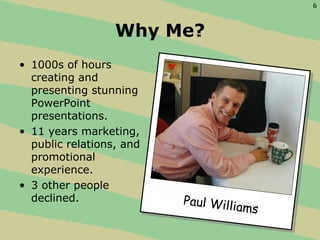 Why Me? <ul><li>1000s of hours creating and presenting stunning PowerPoint presentations. </li></ul><ul><li>11 years marke...
