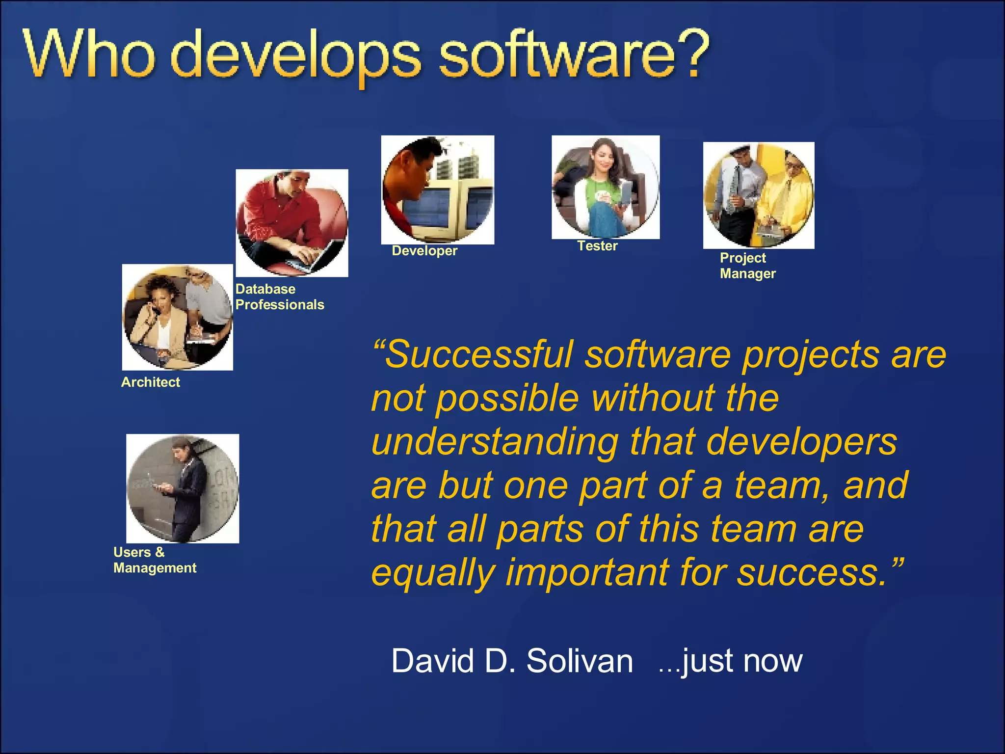 “ Successful software projects are not possible without the understanding that developers are but one part of a team, and that all parts of this team are equally important for success.” David D. Solivan … just now Project Manager Database Professionals Developer Tester Architect Users & Management 