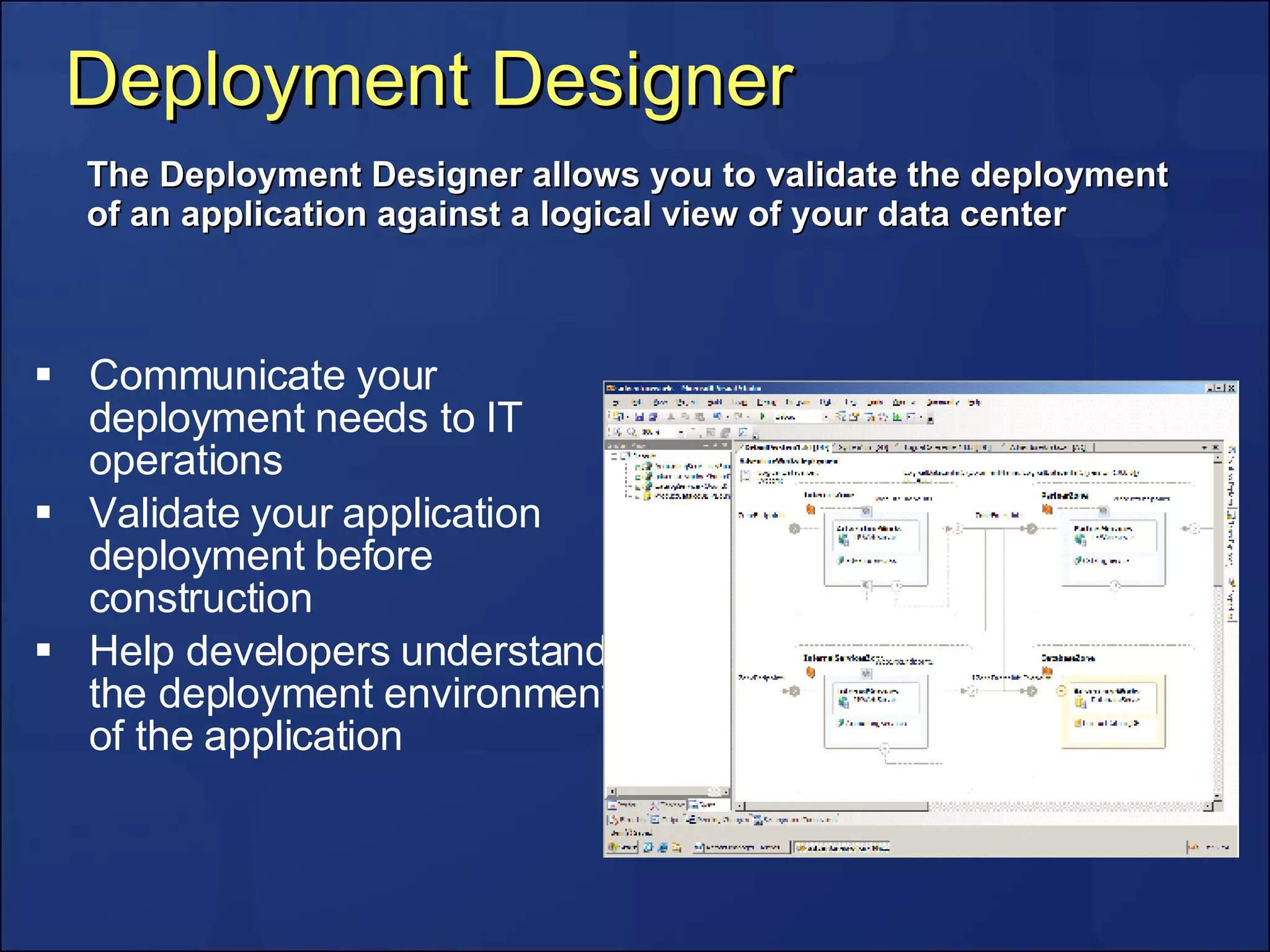 Deployment Designer Communicate your deployment needs to IT operations Validate your application deployment before construction Help developers understand the deployment environment of the application The Deployment Designer allows you to validate the deployment of an application against a logical view of your data center 